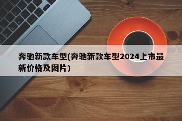 奔驰新款车型(奔驰新款车型2024上市最新价格及图片)