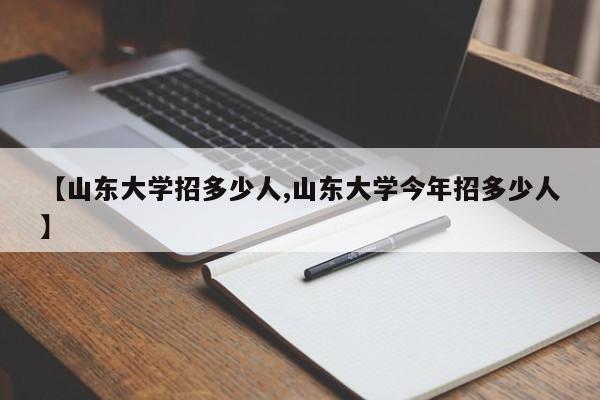 【山东大学招多少人,山东大学今年招多少人】