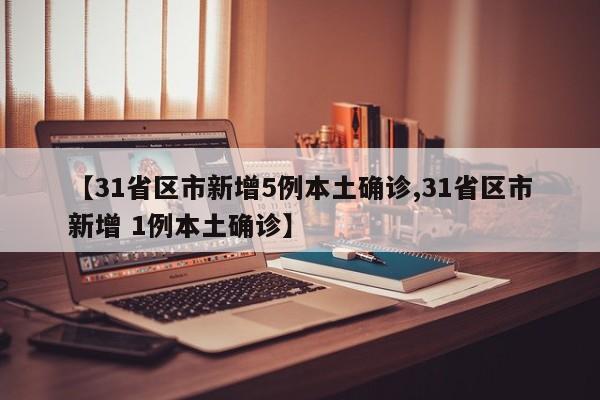 【31省区市新增5例本土确诊,31省区市新增 1例本土确诊】