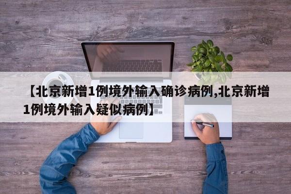 【北京新增1例境外输入确诊病例,北京新增1例境外输入疑似病例】