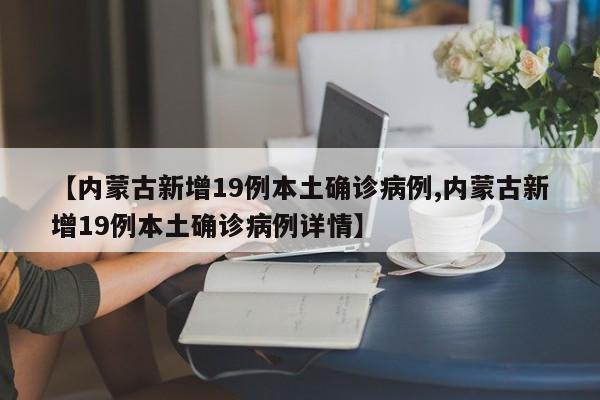【内蒙古新增19例本土确诊病例,内蒙古新增19例本土确诊病例详情】