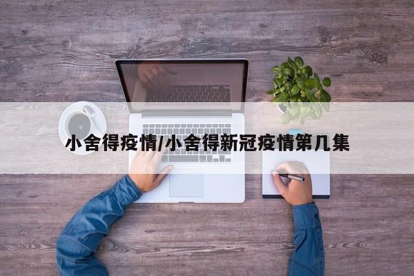 小舍得疫情/小舍得新冠疫情第几集