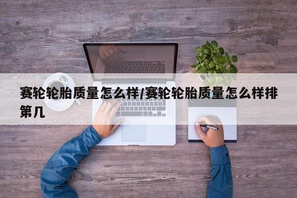 赛轮轮胎质量怎么样/赛轮轮胎质量怎么样排第几