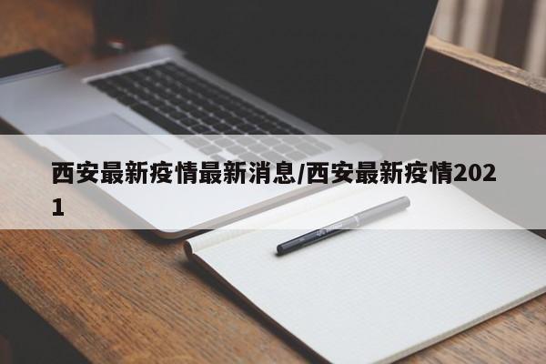 西安最新疫情最新消息/西安最新疫情2021