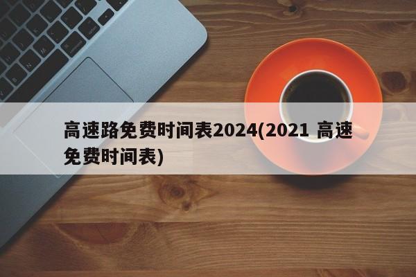 高速路免费时间表2024(2021 高速免费时间表)
