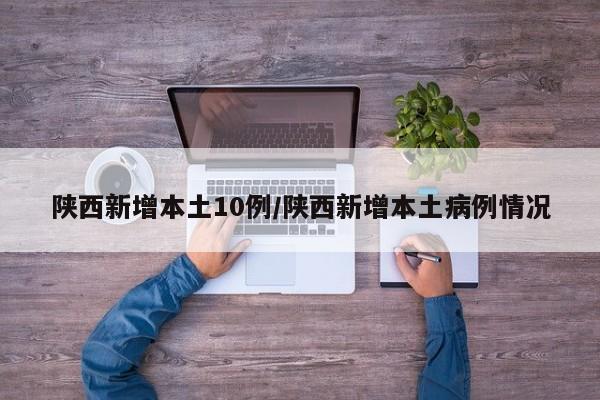 陕西新增本土10例/陕西新增本土病例情况