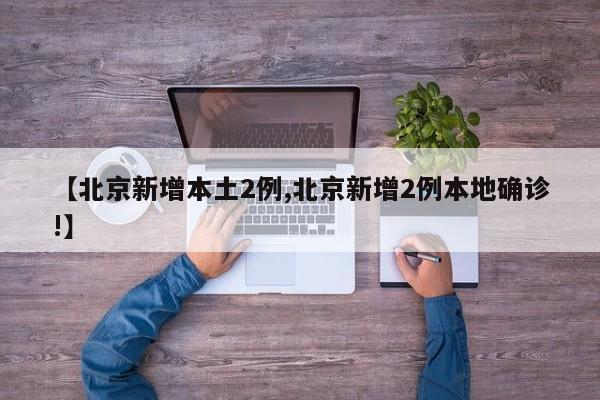 【北京新增本土2例,北京新增2例本地确诊!】