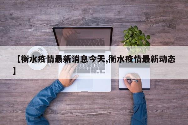 【衡水疫情最新消息今天,衡水疫情最新动态】