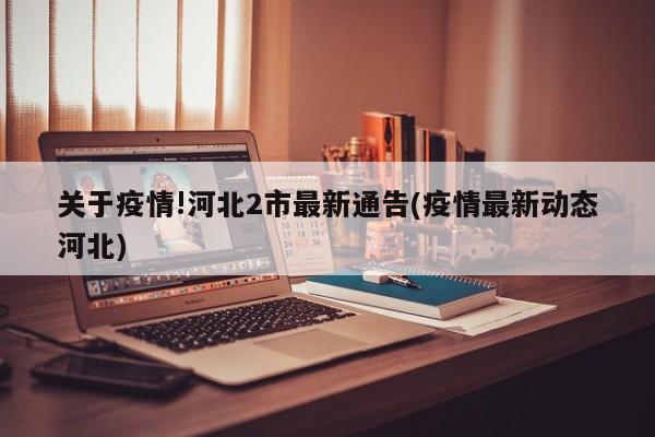 关于疫情!河北2市最新通告(疫情最新动态河北)