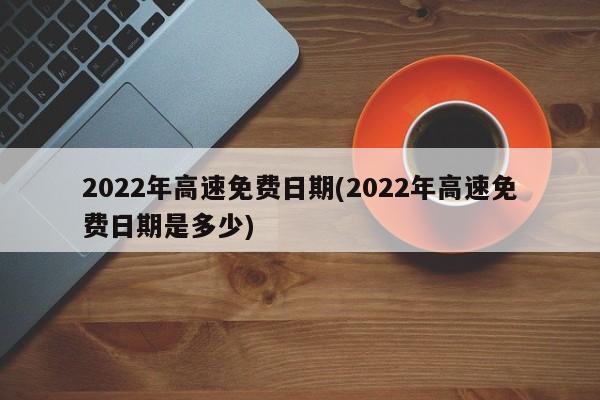 2022年高速免费日期(2022年高速免费日期是多少)