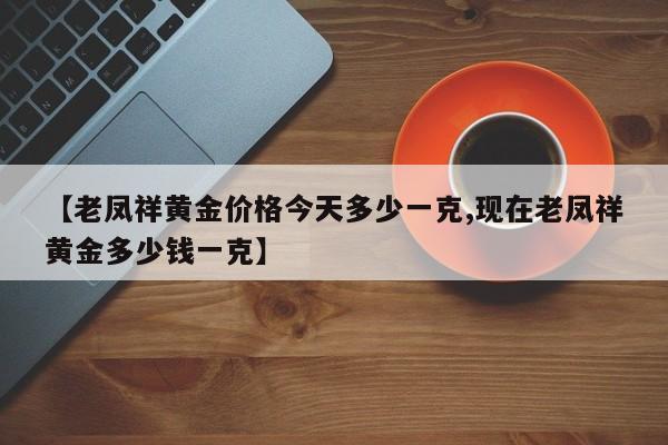 【老凤祥黄金价格今天多少一克,现在老凤祥黄金多少钱一克】