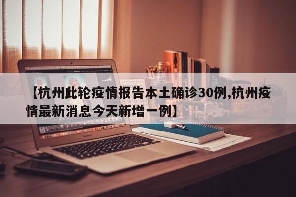 【杭州此轮疫情报告本土确诊30例,杭州疫情最新消息今天新增一例】