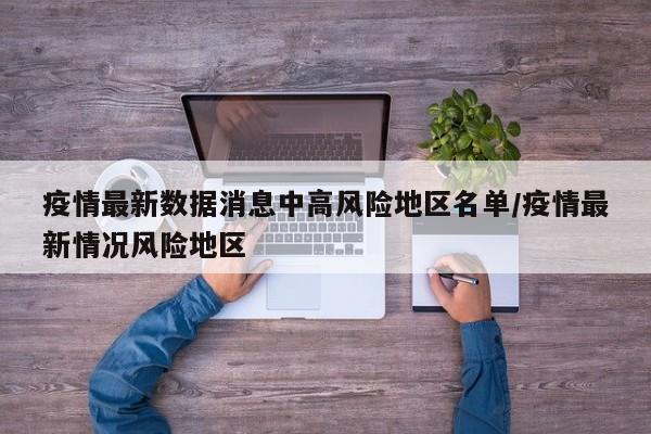 疫情最新数据消息中高风险地区名单/疫情最新情况风险地区