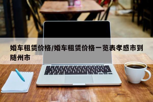 婚车租赁价格/婚车租赁价格一览表孝感市到随州市
