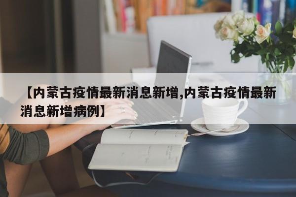 【内蒙古疫情最新消息新增,内蒙古疫情最新消息新增病例】