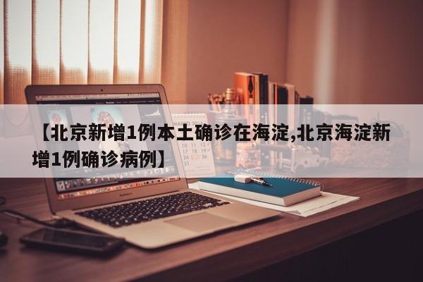 【北京新增1例本土确诊在海淀,北京海淀新增1例确诊病例】