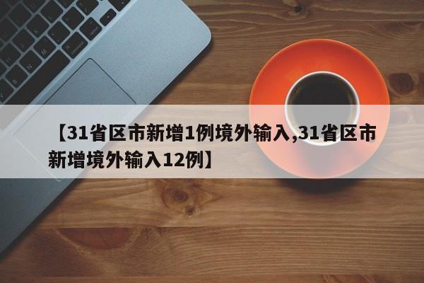 【31省区市新增1例境外输入,31省区市新增境外输入12例】