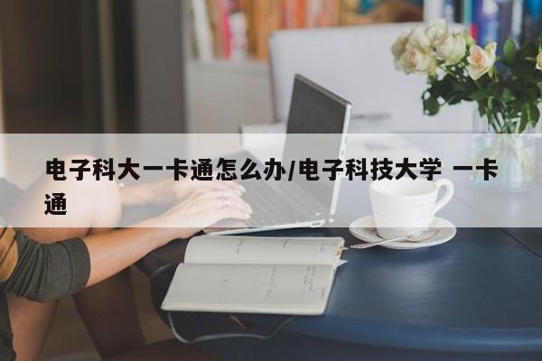 电子科大一卡通怎么办/电子科技大学 一卡通