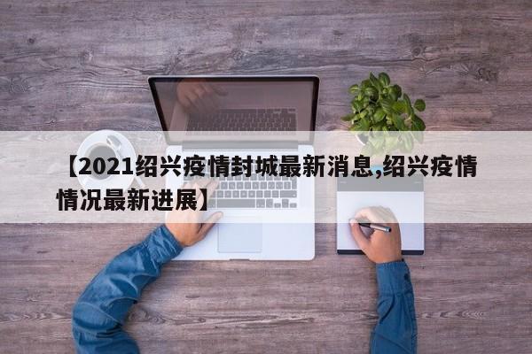 【2021绍兴疫情封城最新消息,绍兴疫情情况最新进展】