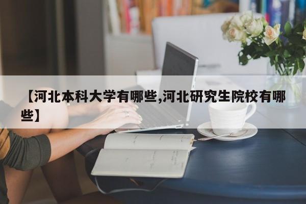 【河北本科大学有哪些,河北研究生院校有哪些】