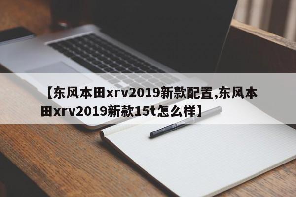 【东风本田xrv2019新款配置,东风本田xrv2019新款15t怎么样】