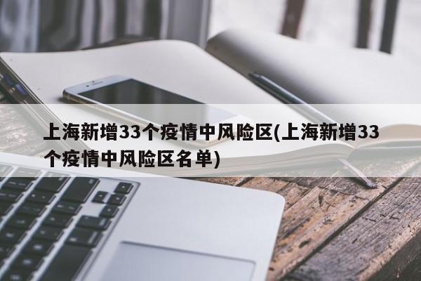 上海新增33个疫情中风险区(上海新增33个疫情中风险区名单)