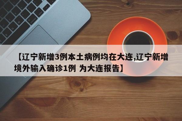 【辽宁新增3例本土病例均在大连,辽宁新增境外输入确诊1例 为大连报告】