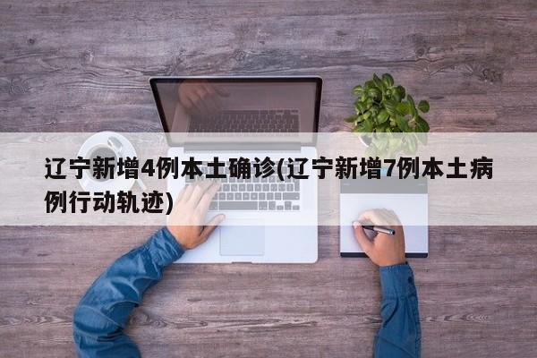 辽宁新增4例本土确诊(辽宁新增7例本土病例行动轨迹)