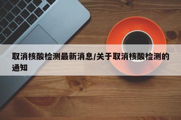 取消核酸检测最新消息/关于取消核酸检测的通知