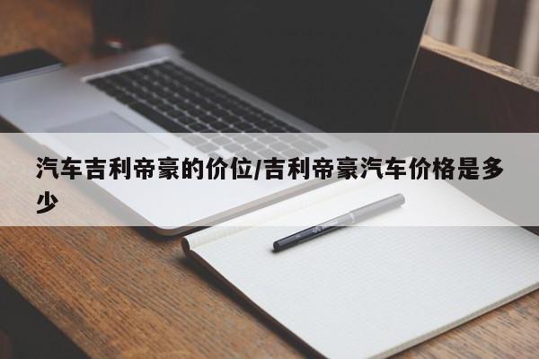 汽车吉利帝豪的价位/吉利帝豪汽车价格是多少
