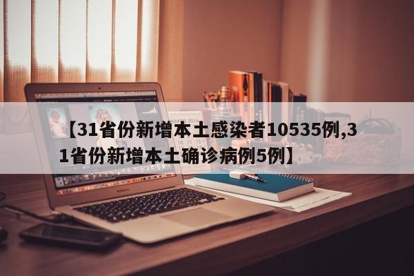 【31省份新增本土感染者10535例,31省份新增本土确诊病例5例】
