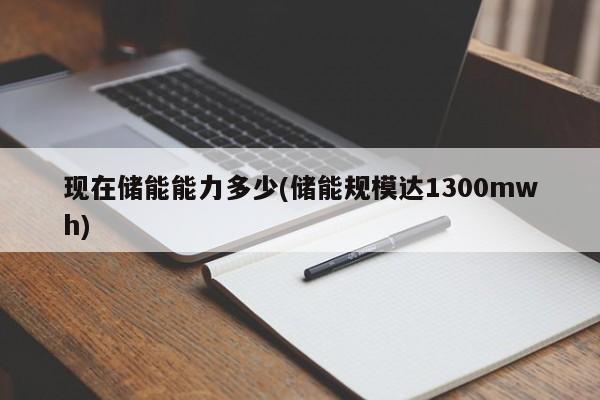 现在储能能力多少(储能规模达1300mwh)