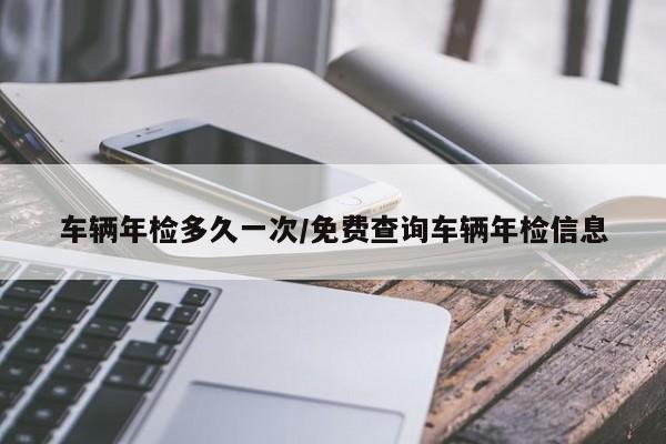 车辆年检多久一次/免费查询车辆年检信息
