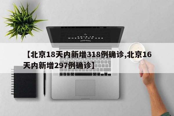 【北京18天内新增318例确诊,北京16天内新增297例确诊】