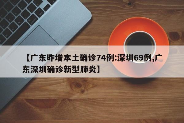 【广东昨增本土确诊74例:深圳69例,广东深圳确诊新型肺炎】