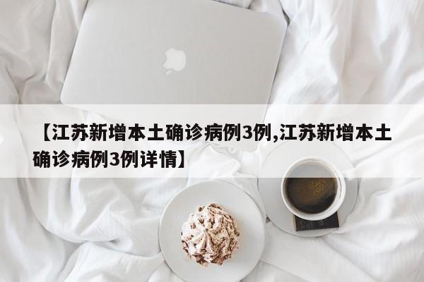 【江苏新增本土确诊病例3例,江苏新增本土确诊病例3例详情】