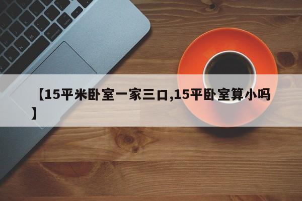 【15平米卧室一家三口,15平卧室算小吗】