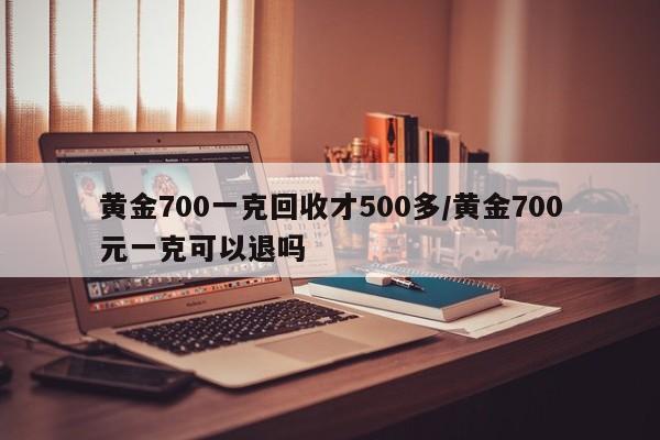 黄金700一克回收才500多/黄金700元一克可以退吗