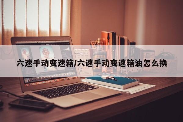 六速手动变速箱/六速手动变速箱油怎么换