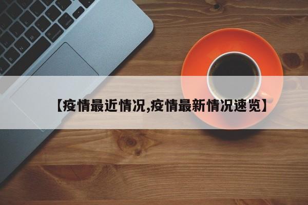 【疫情最近情况,疫情最新情况速览】