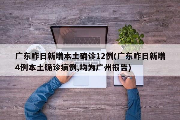 广东昨日新增本土确诊12例(广东昨日新增4例本土确诊病例,均为广州报告)