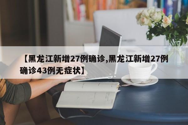 【黑龙江新增27例确诊,黑龙江新增27例确诊43例无症状】