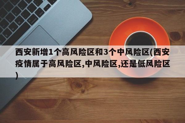 西安新增1个高风险区和3个中风险区(西安疫情属于高风险区,中风险区,还是低风险区)