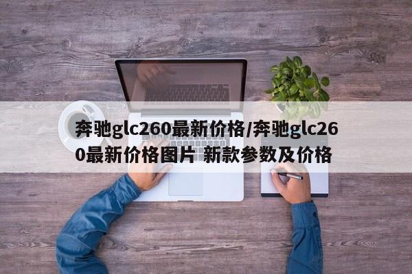奔驰glc260最新价格/奔驰glc260最新价格图片 新款参数及价格