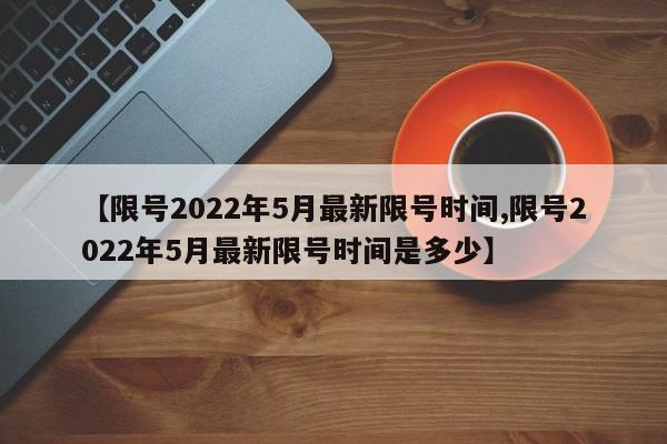 【限号2022年5月最新限号时间,限号2022年5月最新限号时间是多少】