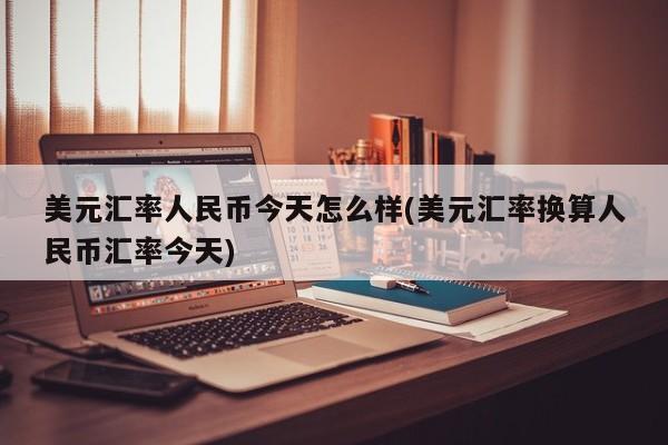 美元汇率人民币今天怎么样(美元汇率换算人民币汇率今天)