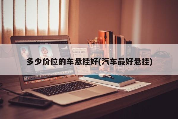 多少价位的车悬挂好(汽车最好悬挂)