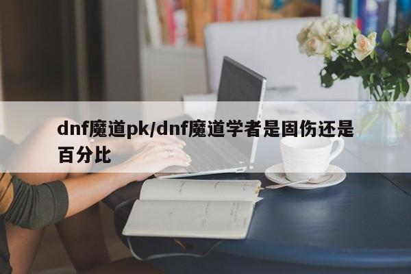 dnf魔道pk/dnf魔道学者是固伤还是百分比