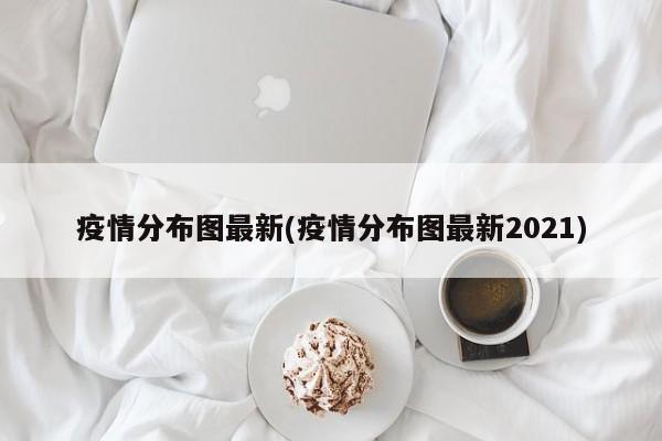 疫情分布图最新(疫情分布图最新2021)