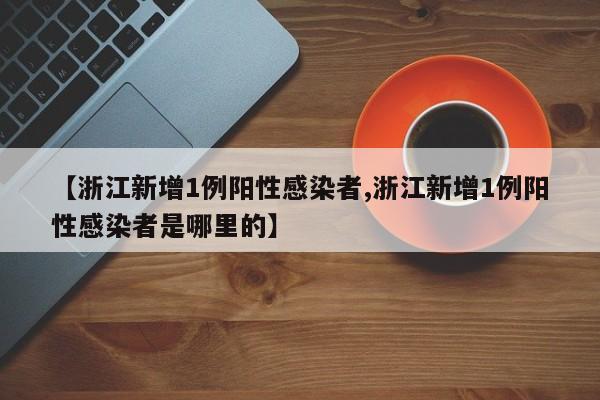 【浙江新增1例阳性感染者,浙江新增1例阳性感染者是哪里的】